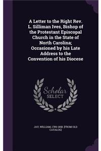 A Letter to the Right REV. L. Silliman Ives, Bishop of the Protestant Episcopal Church in the State of North Carolina; Occasioned by His Late Address to the Convention of His Diocese