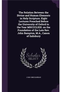Relation Between the Divine and Human Elements in Holy Scripture. Eight Lectures Preached Before the University of Oxford in the Year MDCCCLXIII. on the Foundation of the Late Rev. John Bampton, M.A., Canon of Salisbury