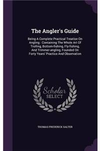 The Angler's Guide: Being a Complete Practical Treatise On Angling: Containing the Whole Art of Trolling, Bottom and Float-Fishing, Fly-Fishing, and T