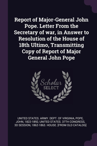 Report of Major-General John Pope. Letter From the Secretary of war, in Answer to Resolution of the House of 18th Ultimo, Transmitting Copy of Report of Major General John Pope