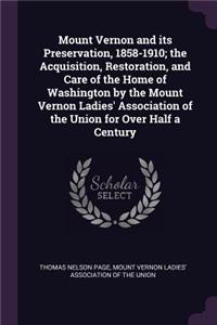 Mount Vernon and Its Preservation, 1858-1910; The Acquisition, Restoration, and Care of the Home of Washington by the Mount Vernon Ladies' Association of the Union for Over Half a Century