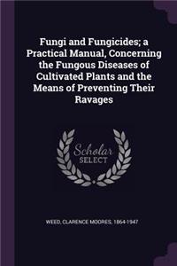 Fungi and Fungicides; A Practical Manual, Concerning the Fungous Diseases of Cultivated Plants and the Means of Preventing Their Ravages