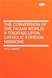 The Conversion of the Pagan World; A Treatise Upon Catholic Foreign Missions