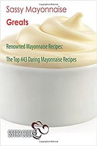 Sassy Mayonnaise Greats: Renowned Mayonnaise Recipes, the Top 443 Daring Mayonnaise Recipes
