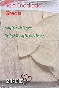 Bold Enchilada Greats: The Top 35 Flashy Enchilada Recipes