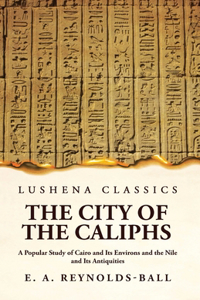 City of the Caliphs A Popular Study of Cairo and Its Environs and the Nile and Its Antiquities