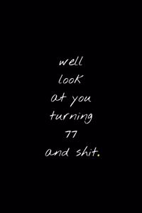 Well Look At You Turning 77 And Shit