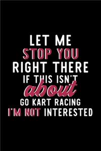 Let Me Stop You Right There If This Isn't About Go Kart Racing I'm Not Interested: Notebook for Go Kart Racing Lover - Great Christmas & Birthday Gift Idea for Go Kart Racing Fan - Go Kart Racing Journal - Go Kart Racing Fan Diary 