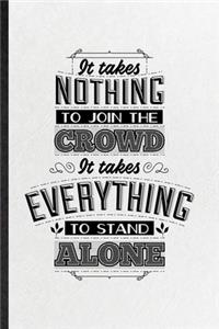 It Takes Nothing to Join the Crowd It Takes Everything to Stand Alone: Funny Blank Lined Notebook/ Journal For Positive Attitude Motivation, Support Faith Belief, Inspirational Saying Unique Special Birthday Gift Idea C