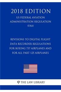 Revisions to Digital Flight Data Recorder Regulations for Boeing 737 Airplanes and for All Part 125 Airplanes (US Federal Aviation Administration Regulation) (FAA) (2018 Edition)