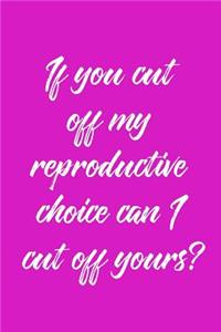 If You Cut Off My Reproductive Choice Can I Cut Off Yours?: 6 X 9 Womens Movement Notebook Journal - Great Gift Present for Women, Ladies and Girls