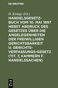 Handelsgesetzbuch vom 10. Mai 1897 nebst Abdruck des Gesetzes über die Angelegenheiten der freiwilligen Gerichtsbarkeit u. Gerichtsverfassungsgesetz (Tit. 7, Kammern f. Handelssachen)