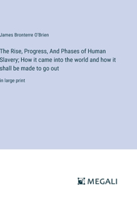 Rise, Progress, And Phases of Human Slavery; How it came into the world and how it shall be made to go out