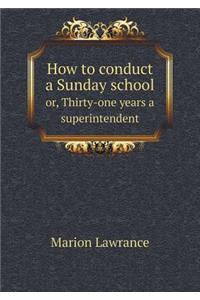 How to conduct a Sunday school or, Thirty-one years a superintendent