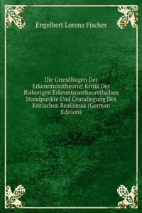 Die Grundfragen Der Erkenntnisstheorie: Kritik Der Bisherigen Erkenntnisstheoretischen Standpunkte Und Grundlegung Des Kritischen Realismus (German Edition)