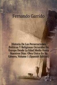 Historia De Las Persecuciones Politicas Y Religiosas Occuridas En Europa Desde La Edad Media Hasta Nuestros Dias: Obra Unica En Su Genero, Volume 1 (Spanish Edition)