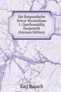 Die Burgundische Heirat Maximilians I.: Quellenmaig Dargestellt (German Edition)