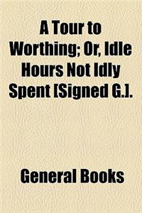 A Tour to Worthing; Or, Idle Hours Not Idly Spent [Signed G.].