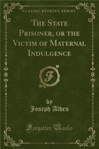 The State Prisoner, or the Victim of Maternal Indulgence (Classic Reprint)