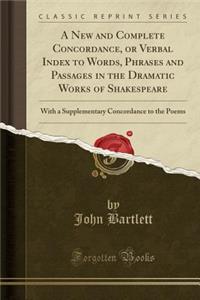 A New and Complete Concordance, or Verbal Index to Words, Phrases and Passages in the Dramatic Works of Shakespeare: With a Supplementary Concordance to the Poems (Classic Reprint)