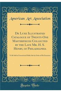 de Luxe Illustrated Catalogue of Twenty-One Masterpieces Collected by the Late Mr. H. S. Henry, of Philadelphia: To Be Sold at Unrestricted Public Sale by Order of His Executors (Classic Reprint)