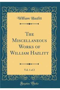 The Miscellaneous Works of William Hazlitt, Vol. 1 of 2 (Classic Reprint)