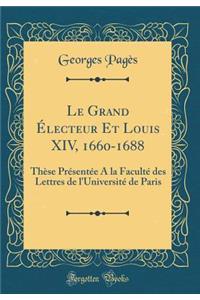 Le Grand Ã?lecteur Et Louis XIV, 1660-1688: ThÃ¨se PrÃ©sentÃ©e a la FacultÃ© Des Lettres de l'UniversitÃ© de Paris (Classic Reprint)