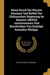 Reise Durch Die Wueste Atacama ?auf Befehl Der Chilenischen Regierung Im Sommer 1853?54 /unternommen Und Beschrieben Von Rudolph Amandus Philippi.