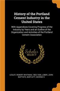 History of the Portland Cement Industry in the United States: With Appendices Covering Progress of the Industry by Years and an Outline of the Organization and Activities of the Portland Cement Association