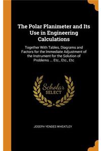 The Polar Planimeter and Its Use in Engineering Calculations: Together with Tables, Diagrams and Factors for the Immediate Adjustment of the Instrument for the Solution of Problems ... Etc., Etc., Etc