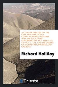 A Concise Treatise on the Law and Practice of Conveyancing; Together with the Solicitors' Remuneration Act, 1881 (44 & 45 Vict. C. 44), and the Orders on Conveyancing Fees and Charges