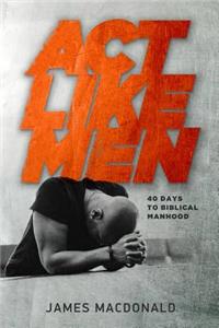 ACT Like Men: 40 Days to Biblical Manhood