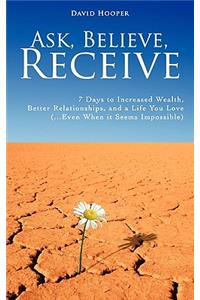 Ask, Believe, Receive - 7 Days to Increased Wealth, Better Relationships, and a Life You Love (...Even When It Seems Impossible)