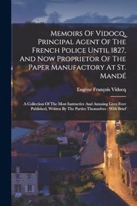 Memoirs Of Vidocq, Principal Agent Of The French Police Until 1827, And Now Proprietor Of The Paper Manufactory At St. Mandé: A Collection Of The Most Instructive And Amusing Lives Ever Published, Written By The Parties Themselves: With Brief
