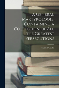 A General Martyrologie, Containing a Collection of All the Greatest Persecutions