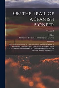 On the Trail of a Spanish Pioneer; the Diary and Itinerary of Francisco Garcés (missionary Priest) in His Travels Through Sonora, Arizona, and California, 1775-1776; Translated From an Official Contemporaneous Copy of the Original Spanish Manuscrip