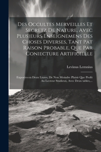 Des occultes merveilles et secretz de nature, avec plusieurs enseignemens des choses diverses, tant pat raison probable, que par coniecture artificielle: Exposées en deux liures, de non moindre plaisir que profit au lecteur studieux, avec deux tables, ...