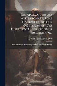 Apologetik als wissenschaftliche Nachweisung der Göttlichkeit des Christenthums in seiner Erscheinung: Die christliche Offenbarung in der katholischen Kirche.