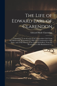 Life of Edward Earl of Clarendon: ... Containing, (I. an Account of the Chancellor's Life From His Birth to the Restoration in 1660. Ii. a Continuation of the Same, and of His Histor