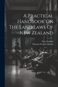 Practical Handbook On The Land Laws Of New Zealand