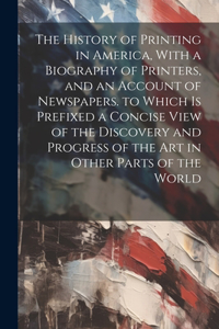 The History of Printing in America, With a Biography of Printers, and an Account of Newspapers. to Which Is Prefixed a Concise View of the Discovery and Progress of the Art in Other Parts of the World