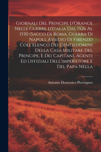 Giornali del principe d'Orange nelle guerre d'Italia dal 1526 al 1530 (Sacco di Roma, guerra di Napoli, assedio di Firenze) Coll'elenco dei gentiluomini della casa militare del principe, e dei capitani, agenti ed uffiziali dell'imperatore e del pap