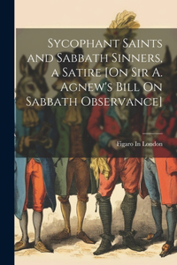 Sycophant Saints and Sabbath Sinners, a Satire [On Sir A. Agnew's Bill On Sabbath Observance]