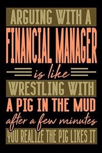 Arguing with a FINANCIAL MANAGER is like wrestling with a pig in the mud. After a few minutes you realize the pig likes it.