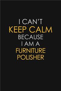 I Can't Keep Calm Because I Am A Furniture Polisher