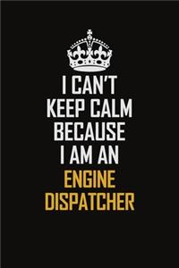 I Can't Keep Calm Because I Am An Engine Dispatcher