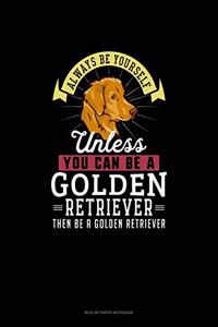 Always Be Yourself Unless You Can Be A Golden Retriever Then Be A Golden Retriever