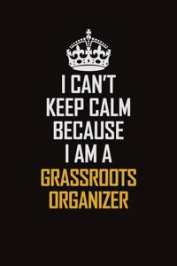 I Can't Keep Calm Because I Am A Grassroots Organizer