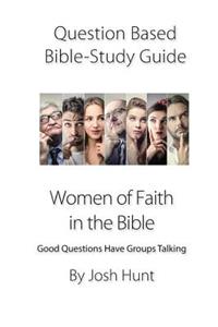 Question-based Bible Study Guide -- Women of Faith in the Bible: Good Questions Have Groups Talking