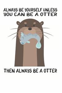 Always Be Yourself Unless You Can Be A Otter Then Always Be A Otter